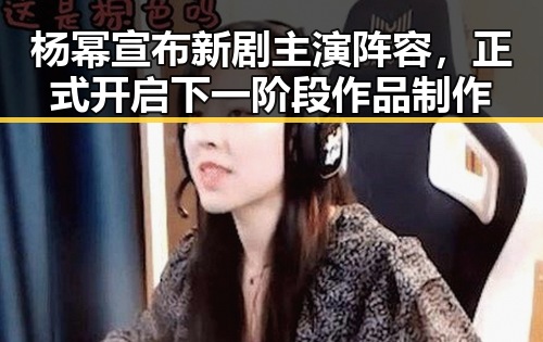 杨幂宣布新剧主演阵容，正式开启下一阶段作品制作