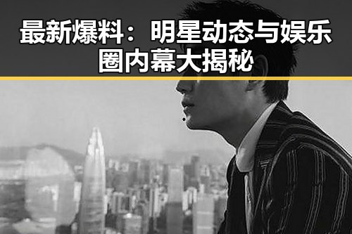 最新爆料：明星动态与娱乐圈内幕大揭秘