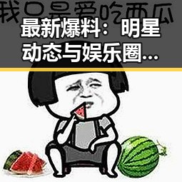 最新爆料：明星动态与娱乐圈内幕大揭秘