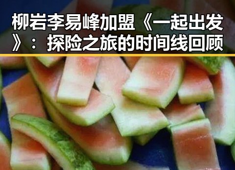 柳岩李易峰加盟《一起出发》：探险之旅的时间线回顾