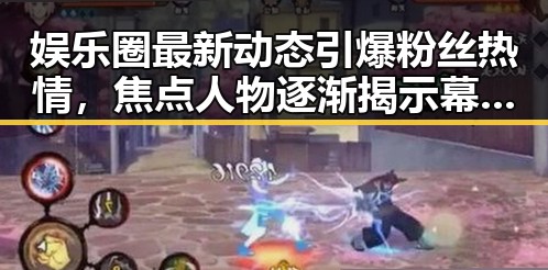 娱乐圈最新动态引爆粉丝热情，焦点人物逐渐揭示幕后变化