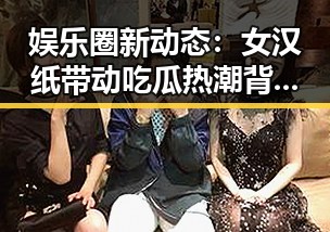 娱乐圈新动态：女汉纸带动吃瓜热潮背后隐藏的深层原因