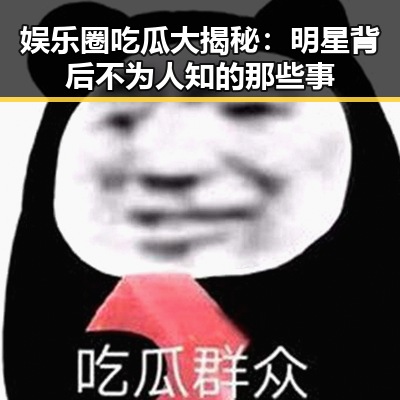 娱乐圈吃瓜大揭秘：明星背后不为人知的那些事